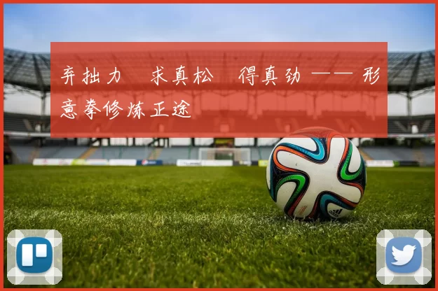 弃拙力・求真松・得真劲 —— 形意拳修炼正途