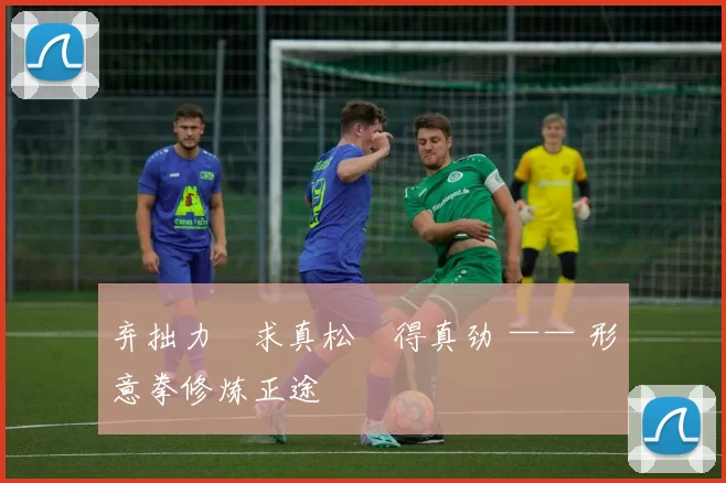 弃拙力・求真松・得真劲 —— 形意拳修炼正途