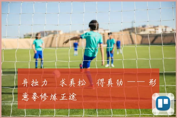 弃拙力・求真松・得真劲 —— 形意拳修炼正途