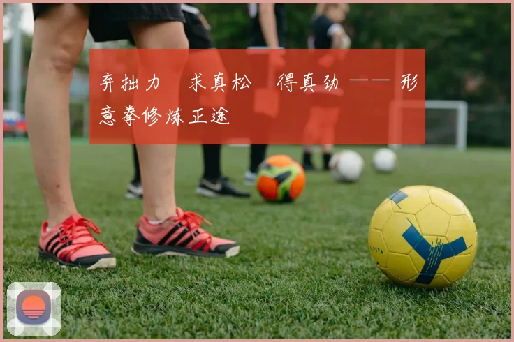 弃拙力・求真松・得真劲 —— 形意拳修炼正途