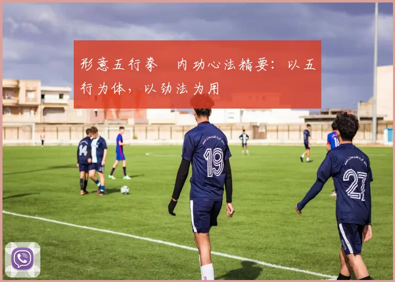 形意五行拳・内功心法精要：以五行为体，以劲法为用