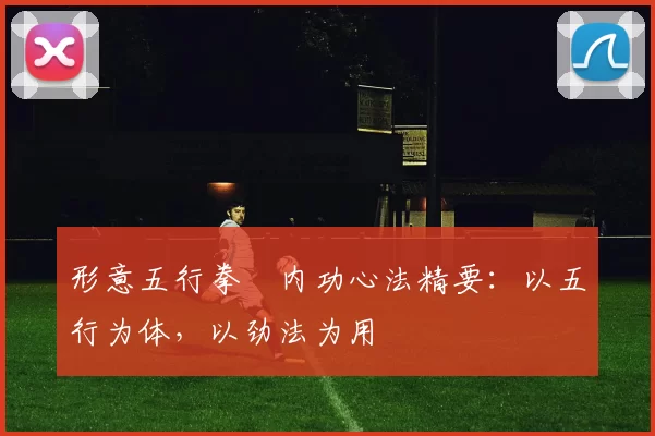 形意五行拳・内功心法精要：以五行为体，以劲法为用