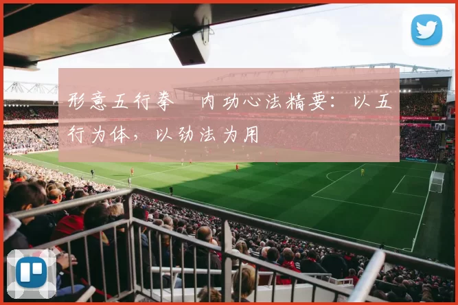 形意五行拳・内功心法精要：以五行为体，以劲法为用