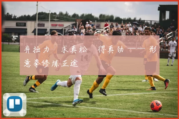 弃拙力・求真松・得真劲 —— 形意拳修炼正途