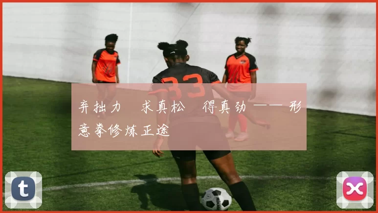 弃拙力・求真松・得真劲 —— 形意拳修炼正途