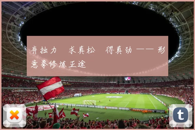 弃拙力・求真松・得真劲 —— 形意拳修炼正途