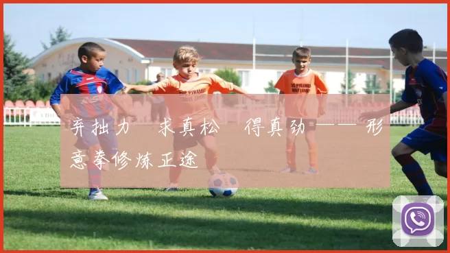 弃拙力・求真松・得真劲 —— 形意拳修炼正途