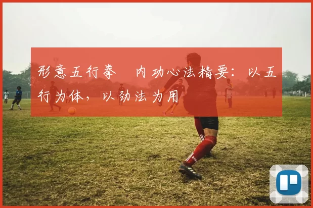 形意五行拳・内功心法精要：以五行为体，以劲法为用