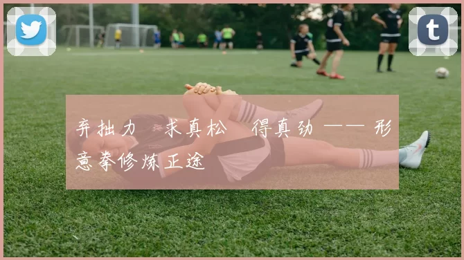 弃拙力・求真松・得真劲 —— 形意拳修炼正途