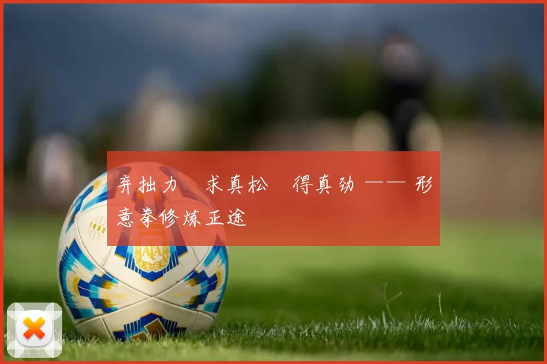 弃拙力・求真松・得真劲 —— 形意拳修炼正途