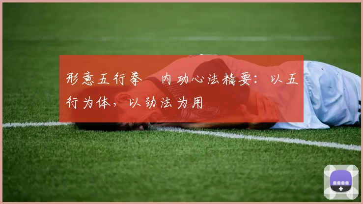 形意五行拳・内功心法精要：以五行为体，以劲法为用