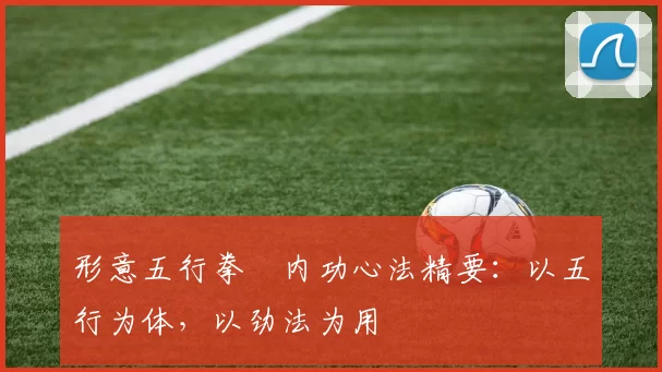 形意五行拳・内功心法精要：以五行为体，以劲法为用