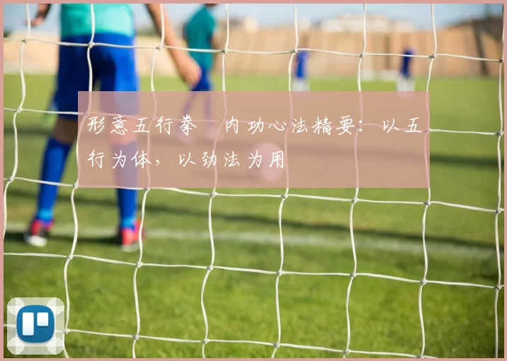 形意五行拳・内功心法精要：以五行为体，以劲法为用