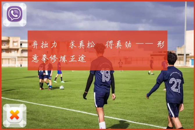 弃拙力・求真松・得真劲 —— 形意拳修炼正途