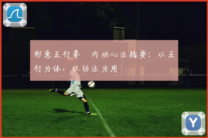 形意五行拳・内功心法精要：以五行为体，以劲法为用