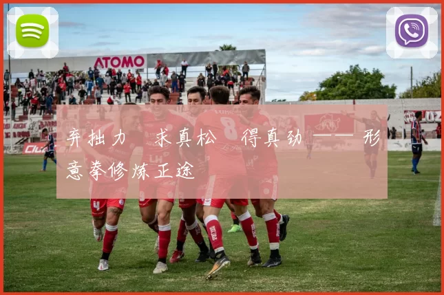 弃拙力・求真松・得真劲 —— 形意拳修炼正途