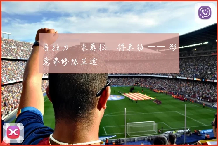 弃拙力・求真松・得真劲 —— 形意拳修炼正途