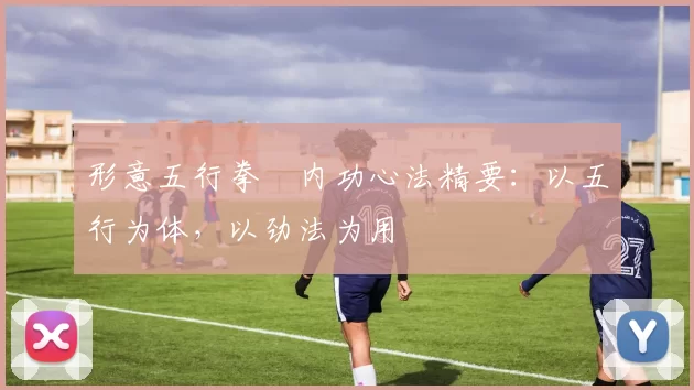 形意五行拳・内功心法精要：以五行为体，以劲法为用