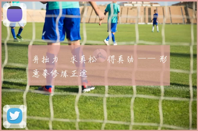 弃拙力・求真松・得真劲 —— 形意拳修炼正途