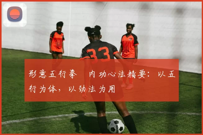 形意五行拳・内功心法精要：以五行为体，以劲法为用