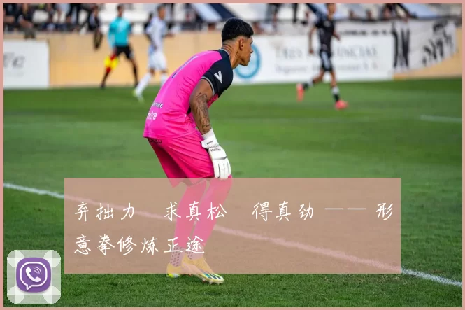 弃拙力・求真松・得真劲 —— 形意拳修炼正途