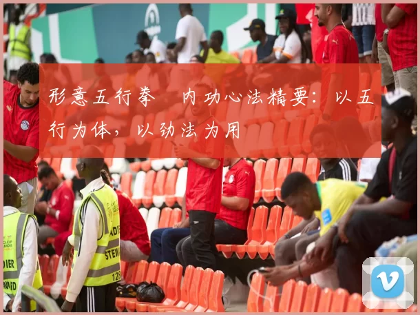 形意五行拳・内功心法精要：以五行为体，以劲法为用