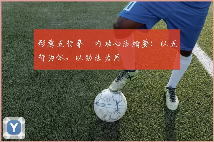 形意五行拳・内功心法精要：以五行为体，以劲法为用