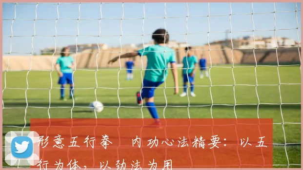 形意五行拳・内功心法精要：以五行为体，以劲法为用