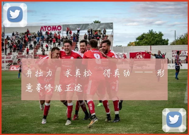 弃拙力・求真松・得真劲 —— 形意拳修炼正途