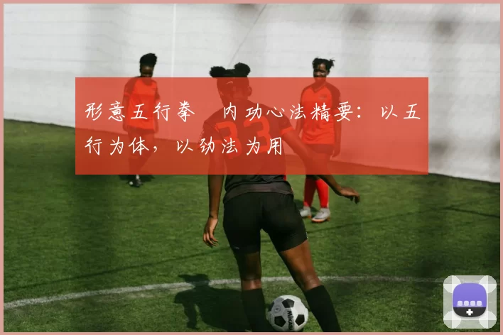 形意五行拳・内功心法精要：以五行为体，以劲法为用