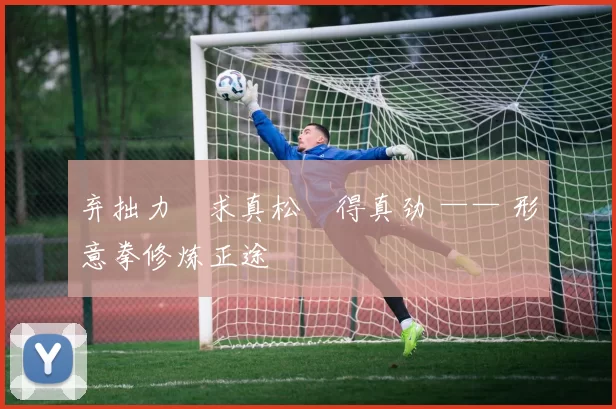 弃拙力・求真松・得真劲 —— 形意拳修炼正途