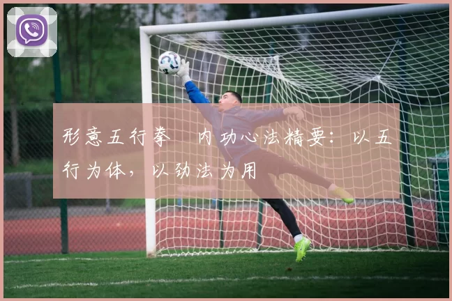 形意五行拳・内功心法精要：以五行为体，以劲法为用