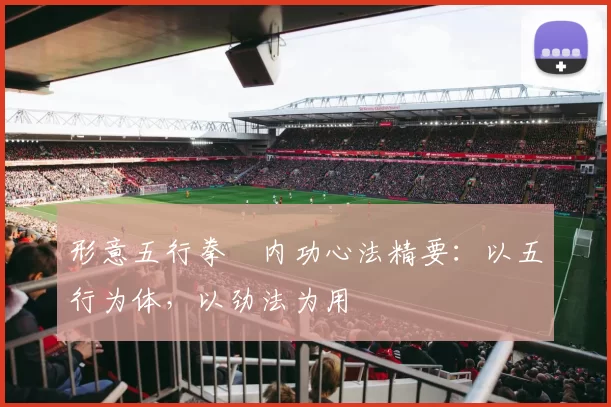 形意五行拳・内功心法精要:以五行为体,以劲法为用