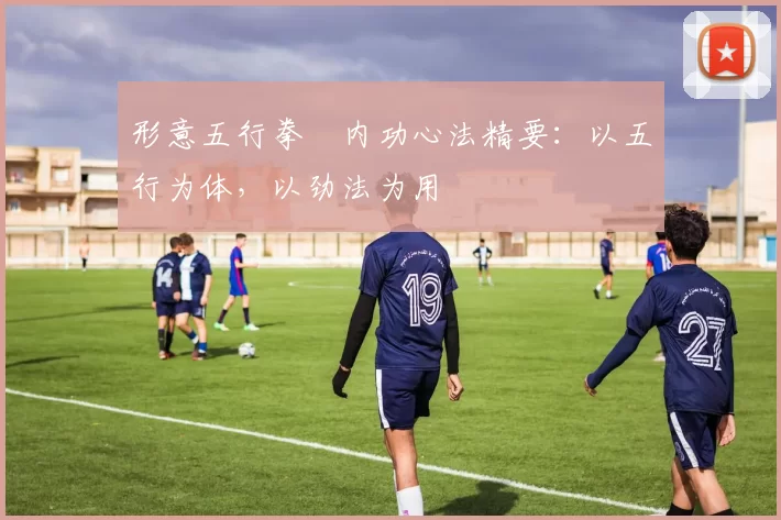 形意五行拳・内功心法精要:以五行为体,以劲法为用