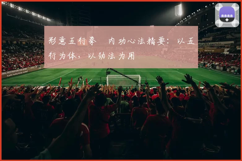 形意五行拳・内功心法精要：以五行为体，以劲法为用