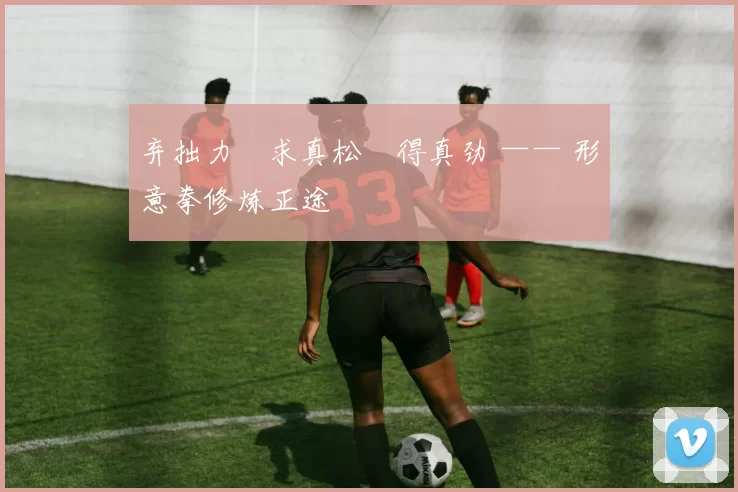 弃拙力・求真松・得真劲 —— 形意拳修炼正途