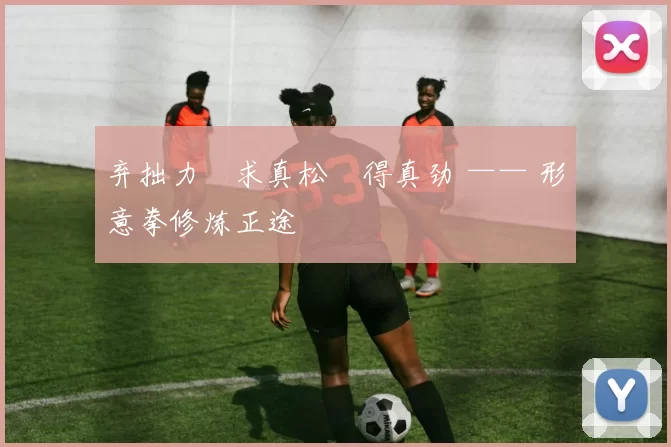 弃拙力・求真松・得真劲 —— 形意拳修炼正途