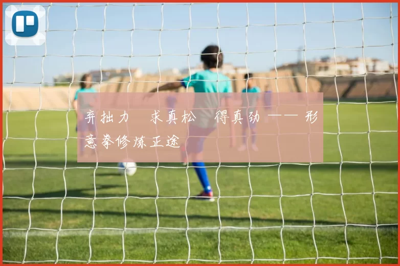 弃拙力・求真松・得真劲 —— 形意拳修炼正途