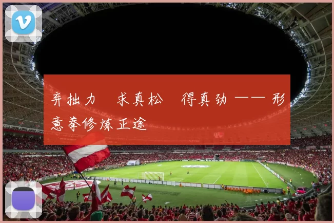 弃拙力・求真松・得真劲 —— 形意拳修炼正途