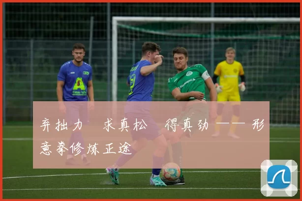 弃拙力・求真松・得真劲 —— 形意拳修炼正途
