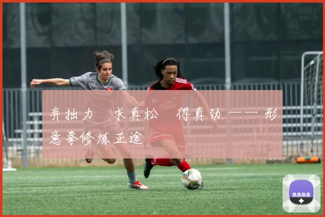 弃拙力・求真松・得真劲 —— 形意拳修炼正途