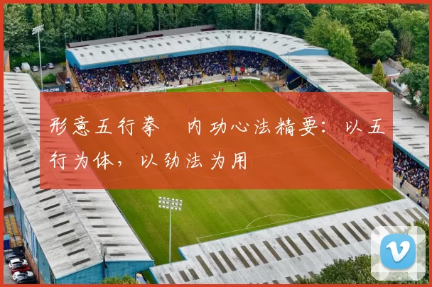 形意五行拳・内功心法精要：以五行为体，以劲法为用