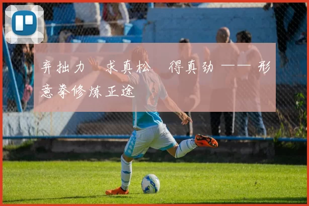 弃拙力・求真松・得真劲 —— 形意拳修炼正途