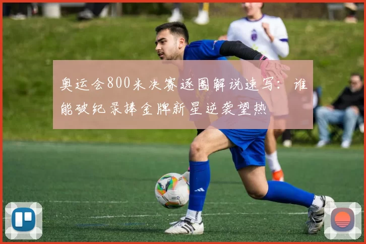 奥运会800米决赛逐圈解说速写：谁能破纪录捧金牌新星逆袭望热
