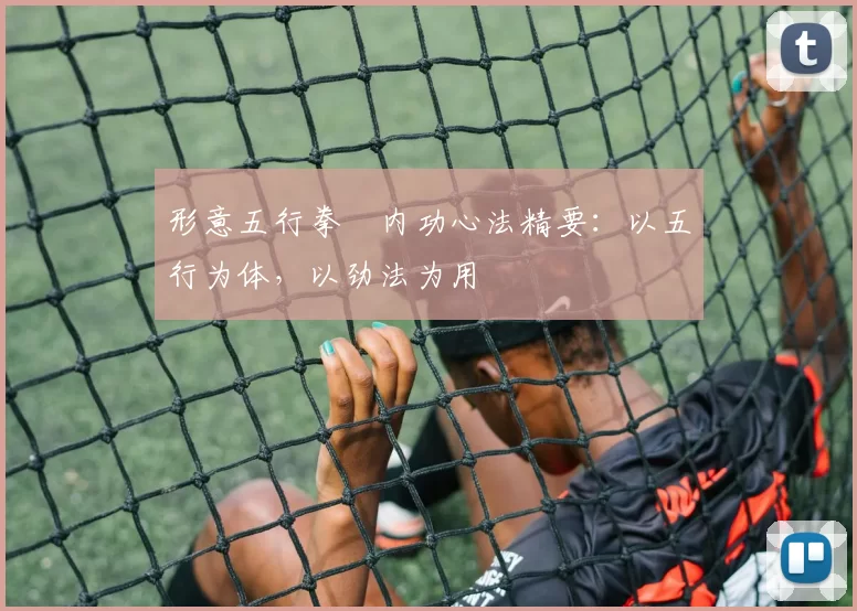 形意五行拳・内功心法精要：以五行为体，以劲法为用