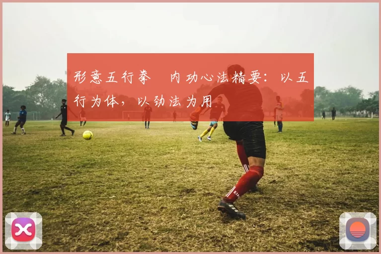 形意五行拳・内功心法精要:以五行为体,以劲法为用