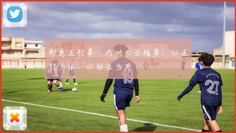 形意五行拳・内功心法精要：以五行为体，以劲法为用