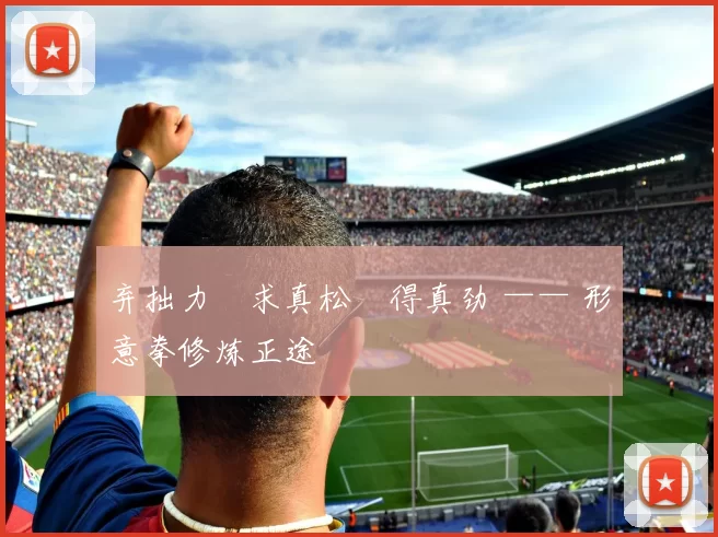 弃拙力・求真松・得真劲 —— 形意拳修炼正途