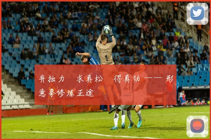 弃拙力・求真松・得真劲 —— 形意拳修炼正途