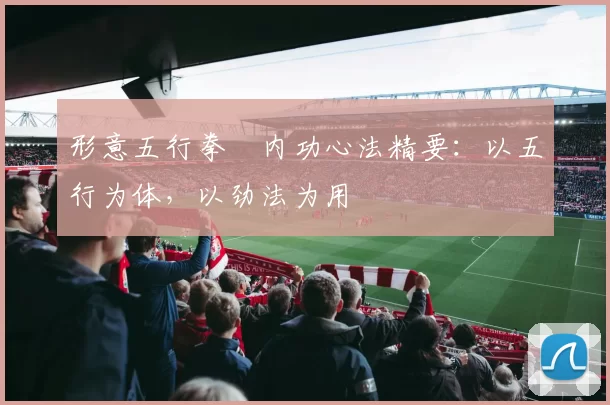 形意五行拳・内功心法精要：以五行为体，以劲法为用